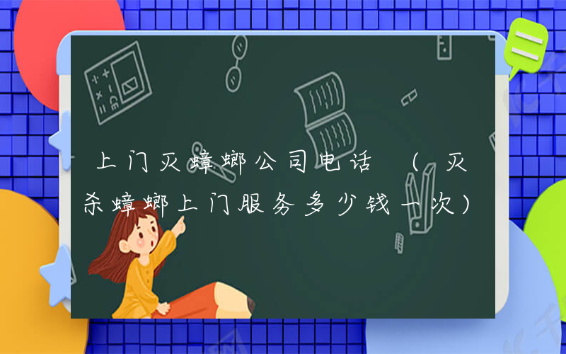上门灭蟑螂公司电话 (灭杀蟑螂上门服务多少钱一次)